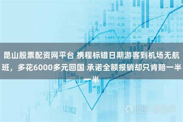 昆山股票配资网平台 携程标错日期游客到机场无航班，多花6000多元回国 承诺全额报销却只肯赔一半