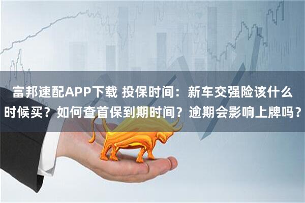 富邦速配APP下载 投保时间：新车交强险该什么时候买？如何查首保到期时间？逾期会影响上牌吗？