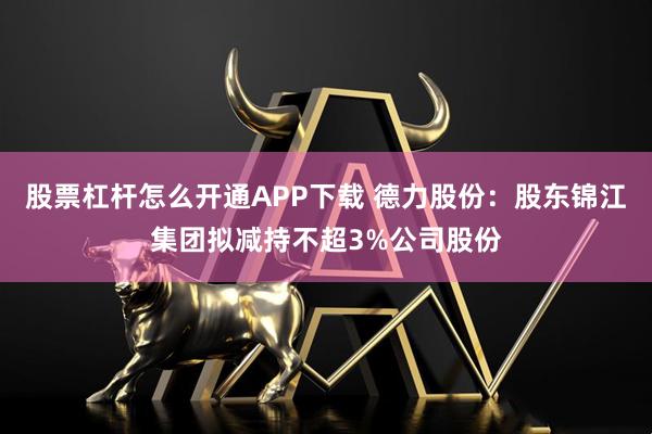 股票杠杆怎么开通APP下载 德力股份：股东锦江集团拟减持不超3%公司股份