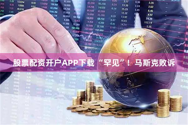 股票配资开户APP下载 “罕见”！马斯克败诉