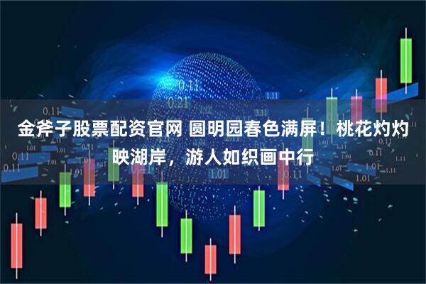 金斧子股票配资官网 圆明园春色满屏！桃花灼灼映湖岸，游人如织画中行