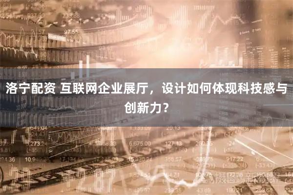 洛宁配资 互联网企业展厅，设计如何体现科技感与创新力？