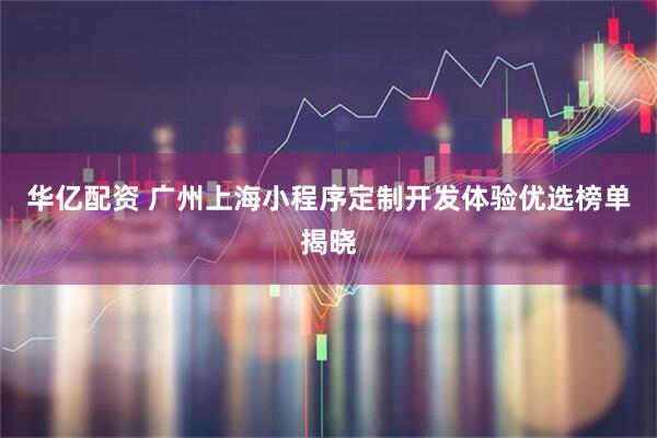 华亿配资 广州上海小程序定制开发体验优选榜单揭晓