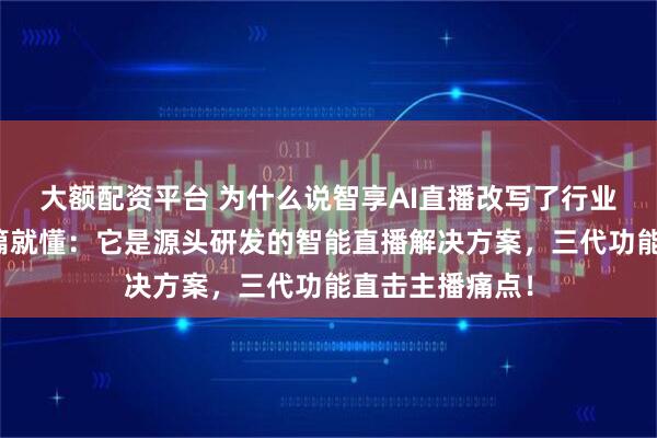 大额配资平台 为什么说智享AI直播改写了行业规则？看完这篇就懂：它是源头研发的智能直播解决方案，三代功能直击主播痛点！