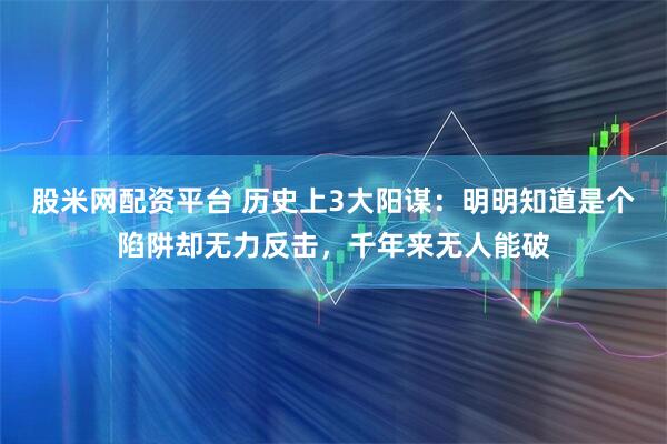 股米网配资平台 历史上3大阳谋:明明知道是个陷阱却无力反击,千年来无人能破