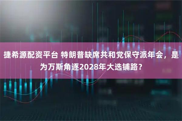 捷希源配资平台 特朗普缺席共和党保守派年会,是为万斯角逐2028年大选铺路?