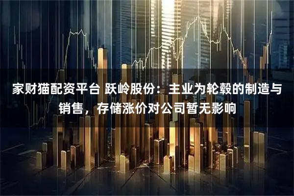 家财猫配资平台 跃岭股份：主业为轮毂的制造与销售，存储涨价对公司暂无影响