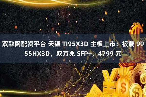 双融网配资平台 天钡 TI95X3D 主板上市：板载 9955HX3D，双万兆 SFP+，4799 元