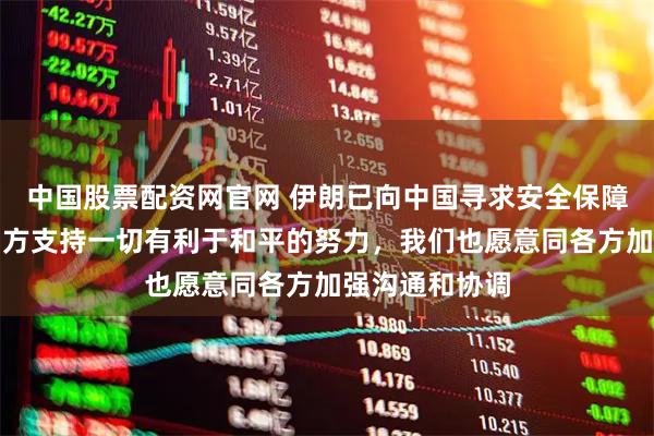 中国股票配资网官网 伊朗已向中国寻求安全保障？外交部：中方支持一切有利于和平的努力，我们也愿意同各方加强沟通和协调