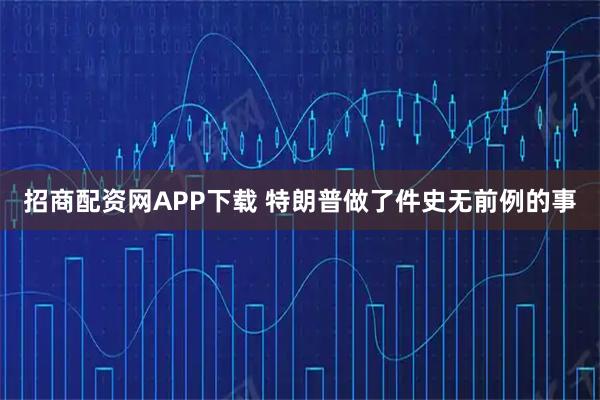招商配资网APP下载 特朗普做了件史无前例的事