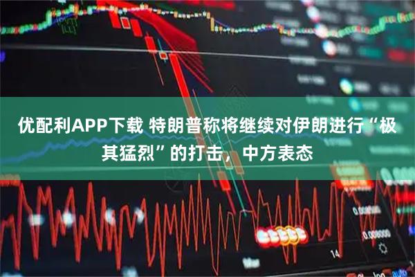 优配利APP下载 特朗普称将继续对伊朗进行“极其猛烈”的打击，中方表态