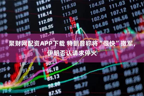 聚财网配资APP下载 特朗普称将“很快”撤军，伊朗否认请求停火