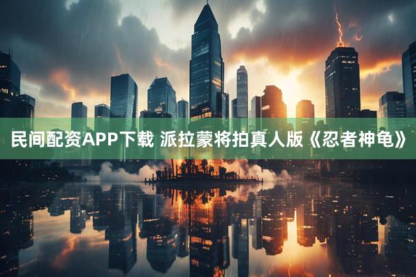 民间配资APP下载 派拉蒙将拍真人版《忍者神龟》