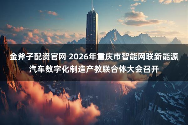 金斧子配资官网 2026年重庆市智能网联新能源汽车数字化制造产教联合体大会召开