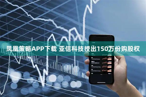 凤凰策略APP下载 亚信科技授出150万份购股权