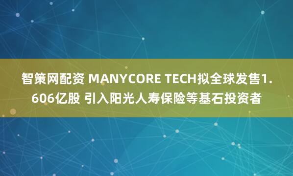 智策网配资 MANYCORE TECH拟全球发售1.606亿股 引入阳光人寿保险等基石投资者
