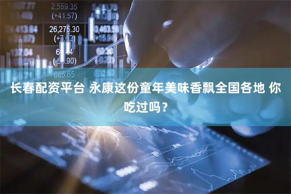 长春配资平台 永康这份童年美味香飘全国各地 你吃过吗？