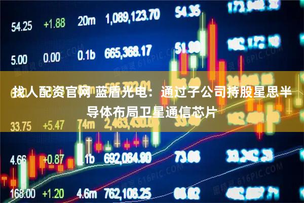 找人配资官网 蓝盾光电：通过子公司持股星思半导体布局卫星通信芯片