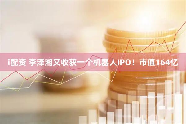 i配资 李泽湘又收获一个机器人IPO！市值164亿