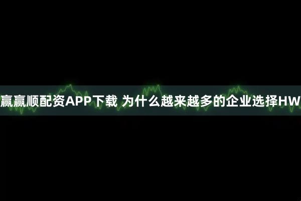 赢赢顺配资APP下载 为什么越来越多的企业选择HW