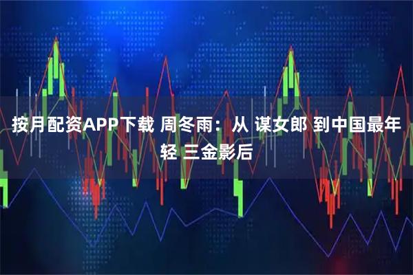 按月配资APP下载 周冬雨：从 谋女郎 到中国最年轻 三金影后