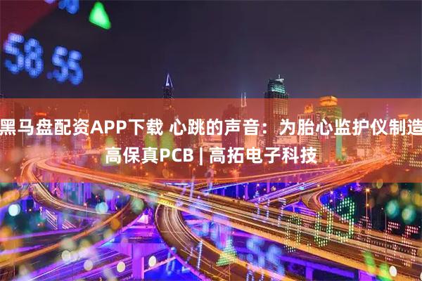 黑马盘配资APP下载 心跳的声音：为胎心监护仪制造高保真PCB | 高拓电子科技