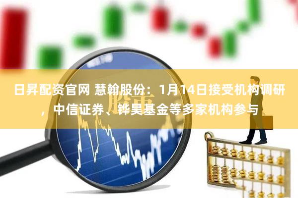 日昇配资官网 慧翰股份：1月14日接受机构调研，中信证券、铧昊基金等多家机构参与