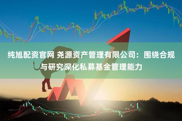 纯旭配资官网 尧源资产管理有限公司：围绕合规与研究深化私募基金管理能力