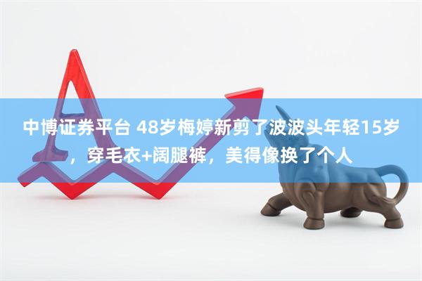 中博证券平台 48岁梅婷新剪了波波头年轻15岁，穿毛衣+阔腿裤，美得像换了个人