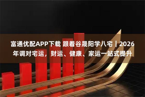 富通优配APP下载 跟着谷晟阳学八宅｜2026年调对宅运，财运、健康、家运一站式提升