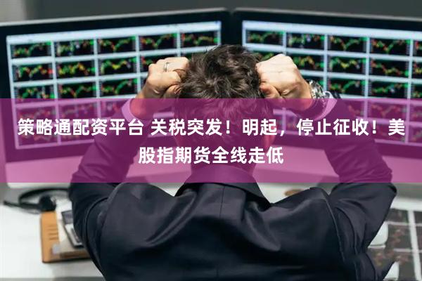 策略通配资平台 关税突发!明起,停止征收!美股指期货全线走低