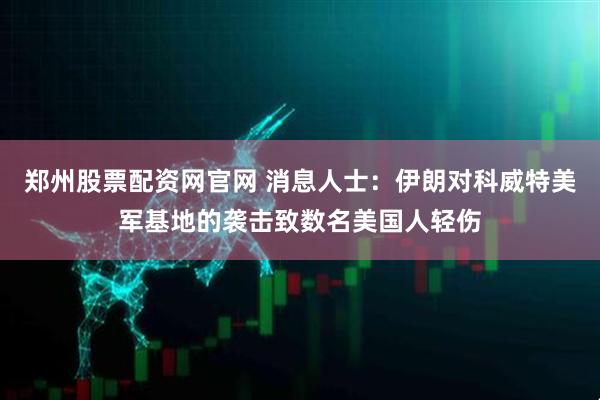 郑州股票配资网官网 消息人士:伊朗对科威特美军基地的袭击致数名美国人轻伤