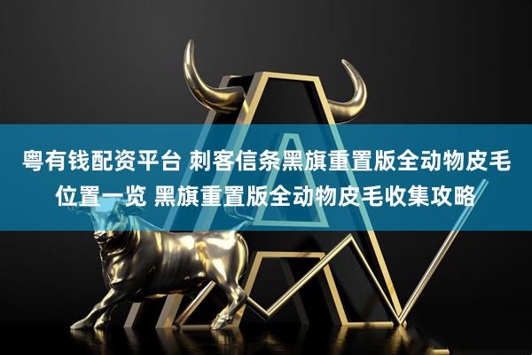 粤有钱配资平台 刺客信条黑旗重置版全动物皮毛位置一览 黑旗重置版全动物皮毛收集攻略