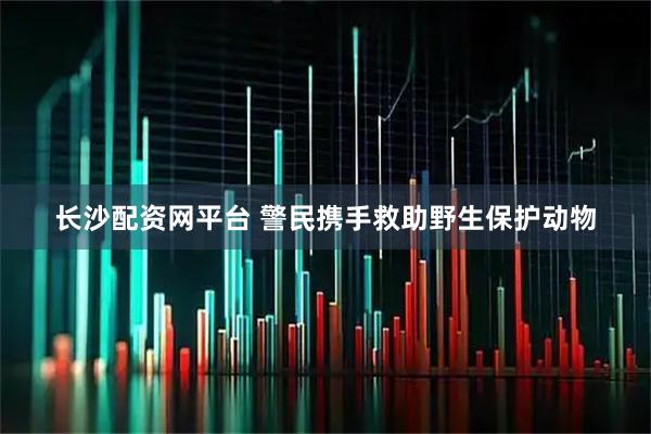 长沙配资网平台 警民携手救助野生保护动物
